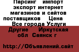 Парсинг , импорт экспорт интернет-магазинов и сайтов поставщиков. › Цена ­ 500 - Все города Услуги » Другие   . Иркутская обл.,Саянск г.